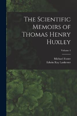 The Scientific Memoirs of Thomas Henry Huxley; Volume 4 - Edwin Ray Lankester,Michael Foster - cover