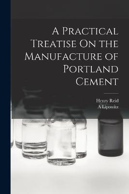 A Practical Treatise On the Manufacture of Portland Cement - Henry Reid,A Lipowitz - cover