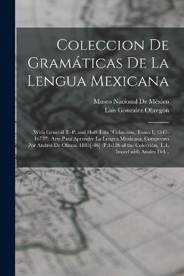 Coleccion De Gramaticas De La Lengua Mexicana: (With General T.-P. and Half-Title Coleccion, Tomo I, 1547-1673). Arte Para Aprender La Lengva Mexicana, Compvesto Por Andres De Olmos. 1885[-86] (P.1-126 of the Coleccion, T.1. Issued with Anales Del... - Luis Gonzalez Obregon - cover