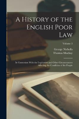 A History of the English Poor Law: In Connexion With the Legislation and Other Circumstances Affecting the Condition of the People; Volume 3 - George Nicholls,Thomas MacKay - cover