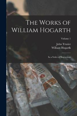 The Works of William Hogarth: In a Series of Engravings; Volume 1 - John Trusler,William Hogarth - cover