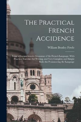 The Practical French Accidence: Being a Comprehensive Grammar of the French Language; With Practical Exercises for Writing, and Very Complete and Simple Rules for Pronouncing the Language - William Bentley Fowle - cover