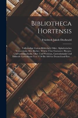 Bibliotheca Hortensis: Vollständige Garten-Bibliothek; Oder, Alphabetisches Verzeichniss Aller Bücher, Welche Über Gärtnerei, Blumen- Und Gemüse-Zucht, Obst- Und Weinbau, Gartenbotanik Und Bildende Gartenkunst Von 1750 Bis 1860 in Deutschland Ersc... - Friedrich Jakob Dochnahl - cover