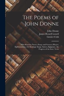 The Poems of John Donne: Miscellaneous Poems (Songs and Sonnets) Elegies. Epithalamions, Or Marriage Songs. Satires. Epigrams. the Progress of the Soul. Notes - James Russell Lowell,John Donne - cover