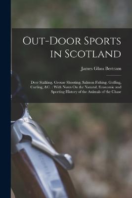 Out-Door Sports in Scotland: Deer Stalking, Grouse Shooting, Salmon Fishing, Golfing, Curling, &c.: With Notes On the Natural, Economic and Sporting History of the Animals of the Chase - James Glass Bertram - cover