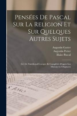 Pensées De Pascal Sur La Religion Et Sur Quelques Autres Sujets: Éd. De Port-Royal Corrigée Et Complétée D'après Les Manuscrits Originaux - Blaise Pascal,Augustin Gazier,Nicolas Fontaine - cover