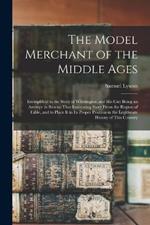 The Model Merchant of the Middle Ages: Exemplified in the Story of Whittington and His Cat: Being an Attempt to Rescue That Interesting Story From the Region of Fable, and to Place It in Its Proper Position in the Legitimate History of This Country