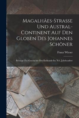 Magalhâes-Strasse Und Austral-Continent Auf Den Globen Des Johannes Schöner: Beiträge Zur Geschichte Der Erdkunde Im Xvi. Jahrhundert - Franz Wieser - cover