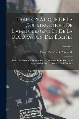 Traité Pratique De La Construction, De L'ameublement Et De La Décoration Des Églises: Selon Les Règles Canoniques Et Les Traditions Romaines: Avec Un Appendice Sur Le Costume Ecclésiastique; Volume 2 - Xavier Barbier De Montault - cover