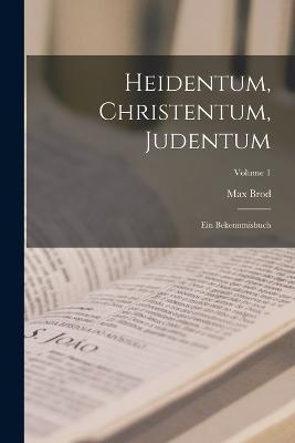 Heidentum, Christentum, Judentum: Ein Bekenntnisbuch; Volume 1 - Max Brod - cover