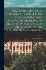 Travels in Europe for the Use of Travellers On the Continent and Likewise in the Island of Sicily. to Which Is Added, an Account of the Remains of Ancient Italy