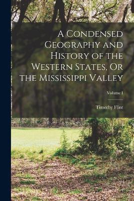 A Condensed Geography and History of the Western States, Or the Mississippi Valley; Volume I - Timothy Flint - cover