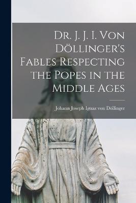 Dr. J. J. I. Von Döllinger's Fables Respecting the Popes in the Middle Ages - Johann Joseph Ignaz Von Döllinger - cover