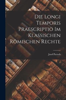 Die Longi Temporis Praescriptio Im Klassischen Roemischen Rechte - Josef Partsch - cover
