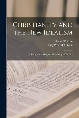 Christianity and the New Idealism: A Study in the Religious Philosophy of To-Day - Rudolf Eucken,Lucy Peacock Gibson - cover
