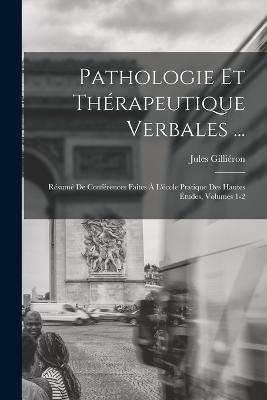 Pathologie Et Thérapeutique Verbales ...: Résumé De Conférences Faites À L'école Pratique Des Hautes Études, Volumes 1-2 - Jules Gilliéron - cover