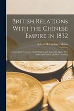 British Relations With the Chinese Empire in 1832: Comparative Statement of the English and American Trade With India and Canton [By R.M. Martin.]