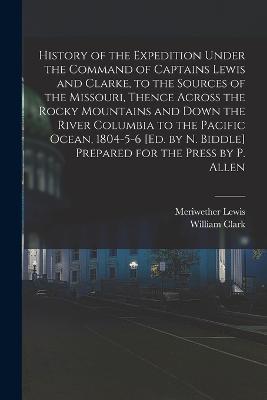 History of the Expedition Under the Command of Captains Lewis and Clarke, to the Sources of the Missouri, Thence Across the Rocky Mountains and Down the River Columbia to the Pacific Ocean, 1804-5-6 [Ed. by N. Biddle] Prepared for the Press by P. Allen - Meriwether Lewis,William Clark - cover