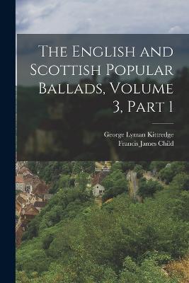 The English and Scottish Popular Ballads, Volume 3, part 1 - Francis James Child,George Lyman Kittredge - cover