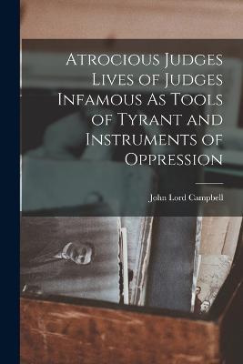 Atrocious Judges Lives of Judges Infamous As Tools of Tyrant and Instruments of Oppression - John Lord Campbell - cover