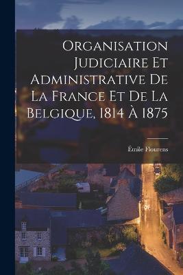 Organisation Judiciaire Et Administrative De La France Et De La Belgique, 1814 A 1875 - Emile Flourens - cover