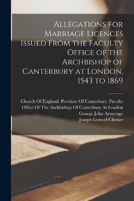 Allegations for Marriage Licences Issued From the Faculty Office of the Archbishop of Canterbury at London, 1543 to 1869 - George John Armytage,Joseph Lemuel Chester - cover