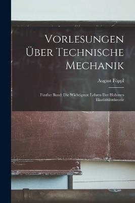 Vorlesungen über Technische Mechanik: Fünfter Band: Die Wichtigsten Lehren der Höheren Elastizitätstheorie - August Föppl - cover