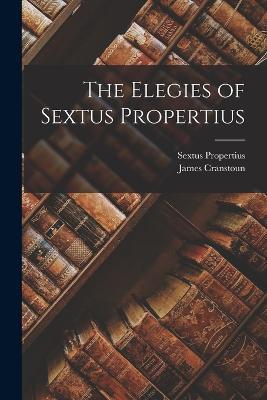The Elegies of Sextus Propertius - Sextus Propertius,James Cranstoun - cover