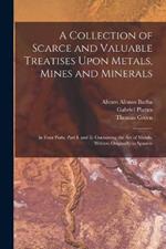 A Collection of Scarce and Valuable Treatises Upon Metals, Mines and Minerals: In Four Parts. Part I. and Ii. Containing the Art of Metals, Written Originally in Spanish