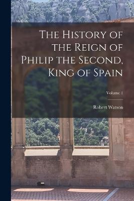 The History of the Reign of Philip the Second, King of Spain; Volume 1 - Robert Watson - cover