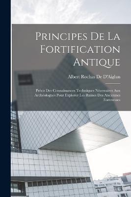 Principes De La Fortification Antique: Precis Des Connaissances Techniques Necessaires Aux Archeologues Pour Explorer Les Ruines Des Anciennes Forteresses - Albert Rochas De D'Aiglun - cover