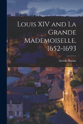 Louis XIV and La Grande Mademoiselle, 1652-1693 - Arvède Barine - cover