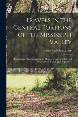 Travels in the Central Portions of the Mississippi Valley: Comprising Observations On Its Mineral Geography, Internal Resources, and Aboriginal Population - Henry Rowe Schoolcraft - cover