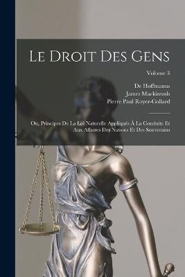 Le Droit Des Gens: Ou, Principes De La Loi Naturelle Appliques A La Conduite Et Aux Affaires Des Nations Et Des Souverains; Volume 3 - James Mackintosh,Silvestre Pinheiro Ferreira,De Hoffmanns - cover