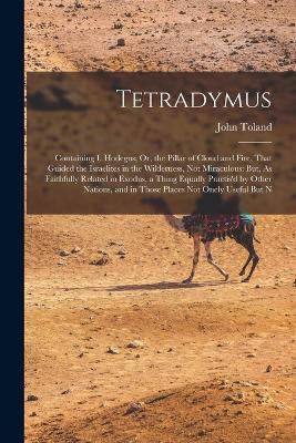 Tetradymus: Containing I. Hodegus; Or, the Pillar of Cloud and Fire, That Guided the Israelites in the Wilderness, Not Miraculous: But, As Faithfully Related in Exodus, a Thing Equally Practis'd by Other Nations, and in Those Places Not Onely Useful But N - John Toland - cover