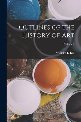 Outlines of the History of Art; Volume 1 - Wilhelm Lübke - cover
