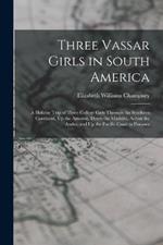 Three Vassar Girls in South America: A Holiday Trip of Three College Girls Through the Southern Continent, Up the Amazon, Down the Madeira, Across the Andes, and Up the Pacific Coast to Panama