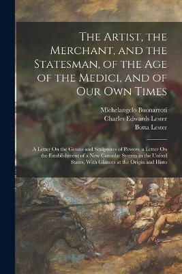 The Artist, the Merchant, and the Statesman, of the Age of the Medici, and of Our Own Times: A Letter On the Genius and Sculptures of Powers. a Letter On the Establishment of a New Consular System in the United States, With Glances at the Origin and Histo - Charles Edwards Lester,Amerigo Vespucci,Michelangelo Buonarroti - cover