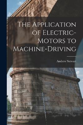 The Application of Electric-Motors to Machine-Driving - Andrew Stewart - cover