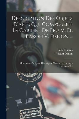 Description Des Objets D'arts Qui Composent Le Cabinet De Feu M. El Baron V. Denon ...: Monuments Antiques, Historiques, Modernes; Ouvrages Orientaux, Etc - Vivant Denon,Léon DuBois - cover