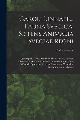 Caroli Linnaei ... Fauna Svecica, Sistens Animalia Sveciae Regni: Quadrupedia, Aves, Amphibia, Pisces, Insecta, Vermes, Distributa Per Classes & Ordines, Genera & Species, Cum Differentiis Specierum, Synonymis Autorum, Nominibus Incolarum, Locis Habitatio - Carl Von Linne - cover