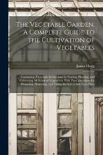 The Vegetable Garden. A Complete Guide to the Cultivation of Vegetables; Containing Thorough Instructions for Sowing, Planting, and Cultivating all Kinds of Vegetables; With Plain Directions for Preparing, Manuring, and Tilling the Soil to Suit Each Plant