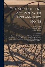 The Agriculture Act 1920 With Explanatory Notes: Together With the Agricultural Holdings Act 1908, Corn Production Act 1917, Agricultural Land Sales (Restriction of Notices to Quit) Act 1919..., Housing and Town Planning Act 1909, Sections 14 and 15...