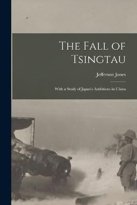 The Fall of Tsingtau; With a Study of Japan's Ambitions in China - Jefferson Jones - cover