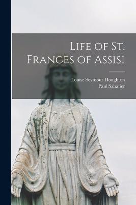 Life of St. Frances of Assisi - Louise Seymour Houghton,Paul Sabatier - cover