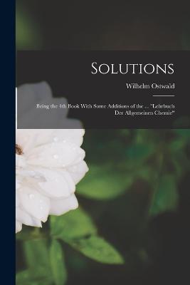 Solutions: Being the 4th Book With Some Additions of the ... Lehrbuch der Allgemeinen Chemie - Wilhelm Ostwald - cover