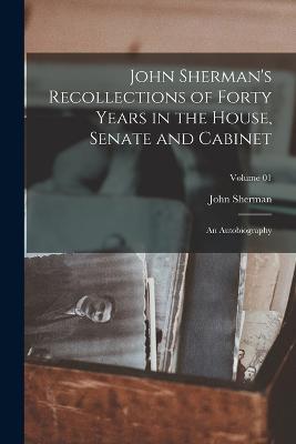 John Sherman's Recollections of Forty Years in the House, Senate and Cabinet: An Autobiography; Volume 01 - John Sherman - cover