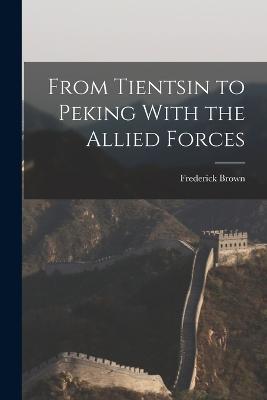From Tientsin to Peking With the Allied Forces - Frederick Brown - cover