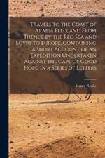 Travels to the Coast of Arabia Felix and From Thence by the Red Sea and Egypt to Europe, Containing a Short Account of an Expedition Undertaken Against the Cape of Good Hope. In a Series of Letters