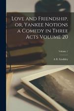 Love and Friendship, or, Yankee Notions a Comedy in Three Acts Volume 20; Volume 7